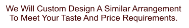 We Will Custom Design A Similar Arrangement  To Meet Your Taste And Price Requirements.